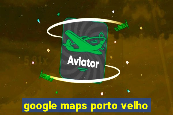 google maps porto velho