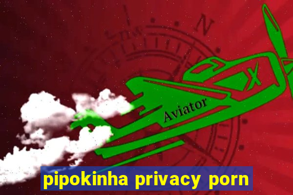 pipokinha privacy porn