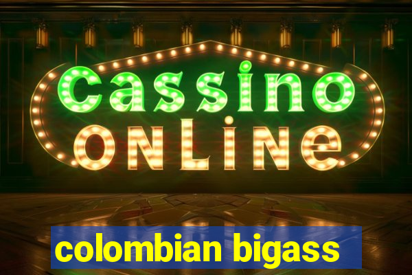 colombian bigass