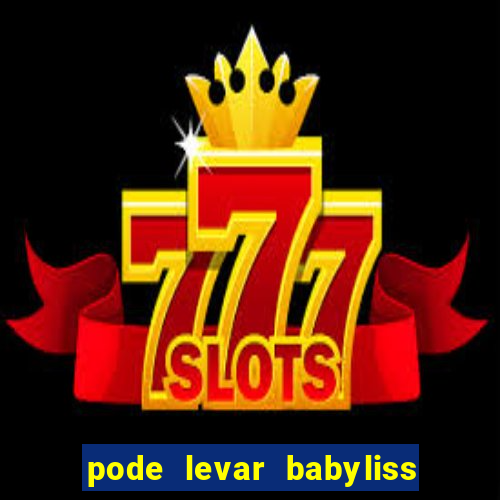 pode levar babyliss no cruzeiro