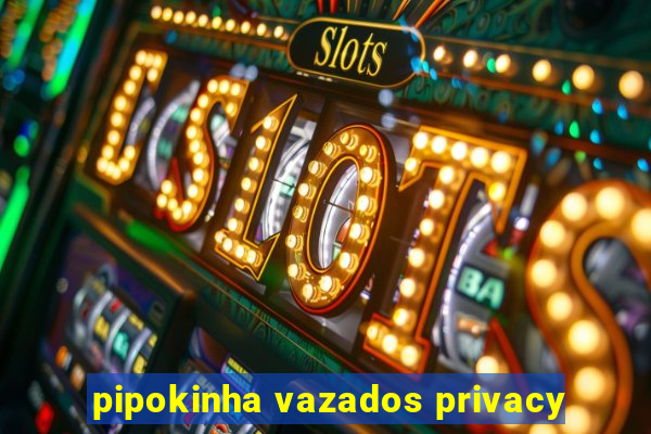 pipokinha vazados privacy