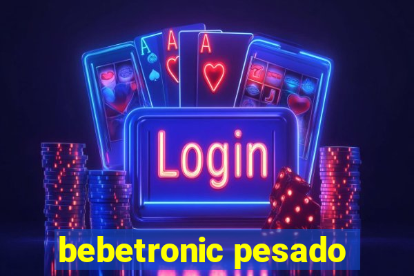 bebetronic pesado