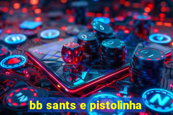 bb sants e pistolinha